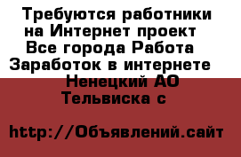 Требуются работники на Интернет-проект - Все города Работа » Заработок в интернете   . Ненецкий АО,Тельвиска с.